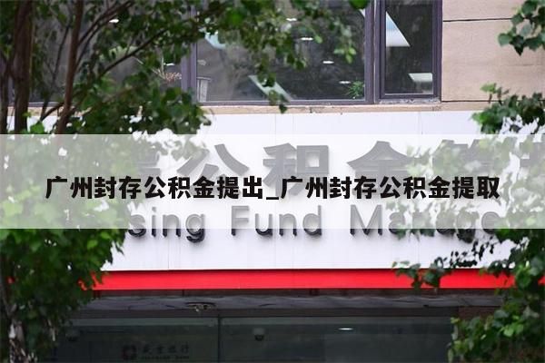 广州封存公积金提出_广州封存公积金提取