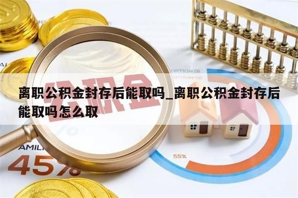 离职公积金封存后能取吗_离职公积金封存后能取吗怎么取